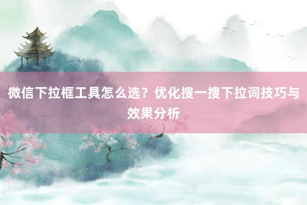 微信下拉框工具怎么选？优化搜一搜下拉词技巧与效果分析