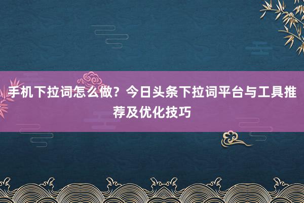 手机下拉词怎么做？今日头条下拉词平台与工具推荐及优化技巧