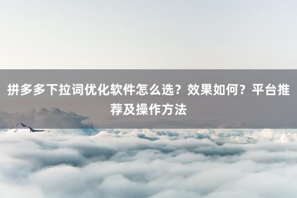 拼多多下拉词优化软件怎么选？效果如何？平台推荐及操作方法