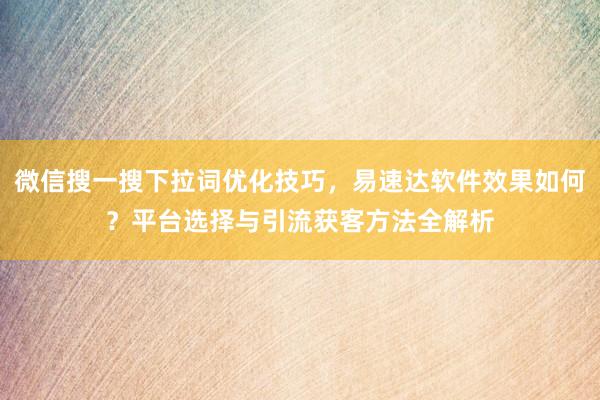 微信搜一搜下拉词优化技巧，易速达软件效果如何？平台选择与引流获客方法全解析