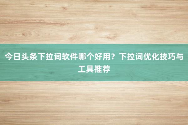 今日头条下拉词软件哪个好用？下拉词优化技巧与工具推荐