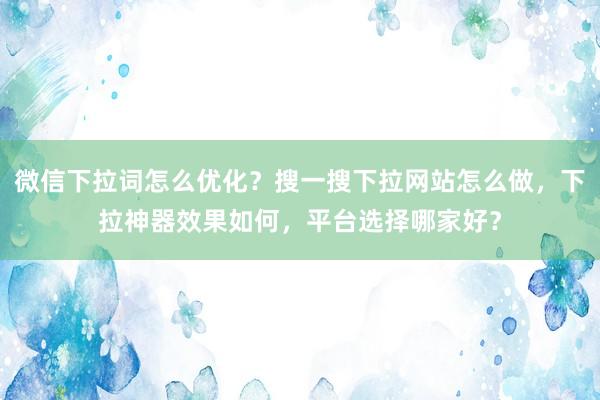 微信下拉词怎么优化？搜一搜下拉网站怎么做，下拉神器效果如何，平台选择哪家好？