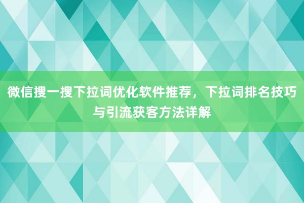 微信搜一搜下拉词优化软件推荐，下拉词排名技巧与引流获客方法详解