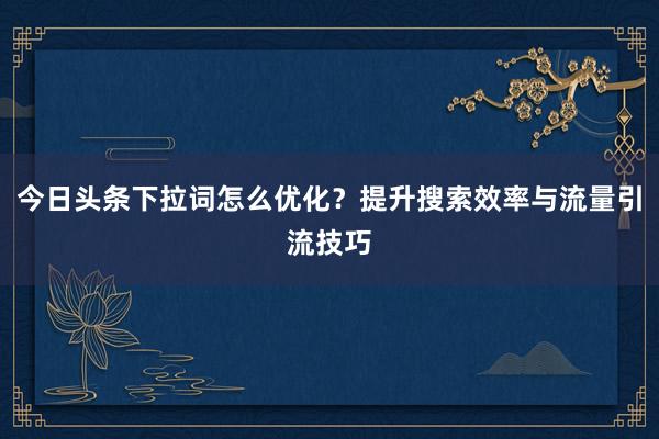 今日头条下拉词怎么优化？提升搜索效率与流量引流技巧
