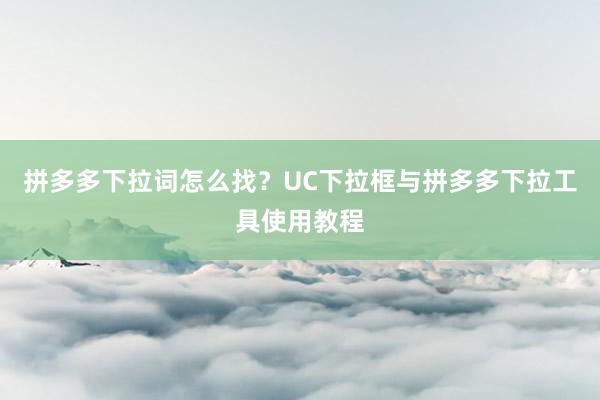 拼多多下拉词怎么找？UC下拉框与拼多多下拉工具使用教程