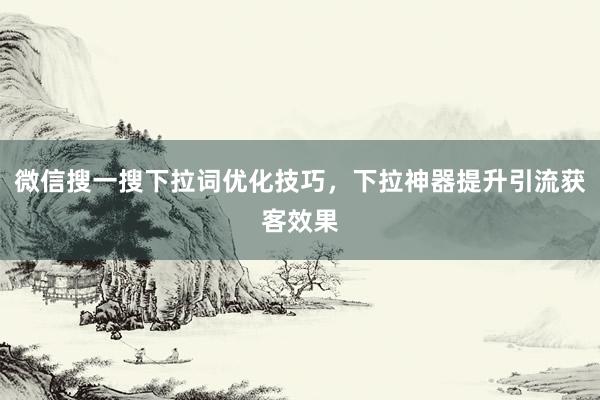 微信搜一搜下拉词优化技巧，下拉神器提升引流获客效果