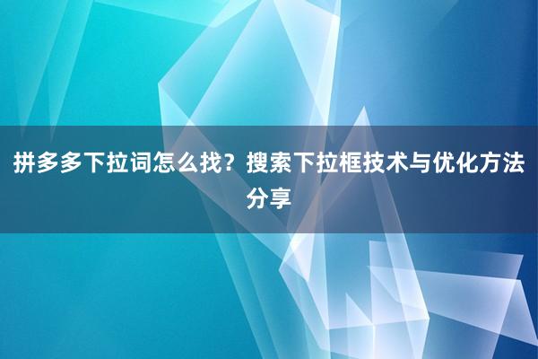 拼多多下拉词怎么找？搜索下拉框技术与优化方法分享