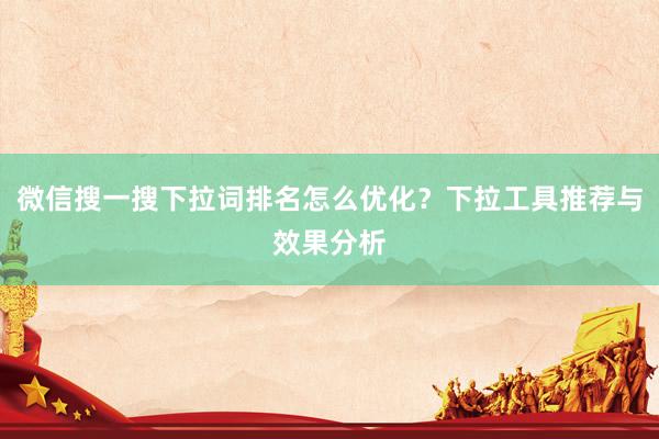 微信搜一搜下拉词排名怎么优化？下拉工具推荐与效果分析