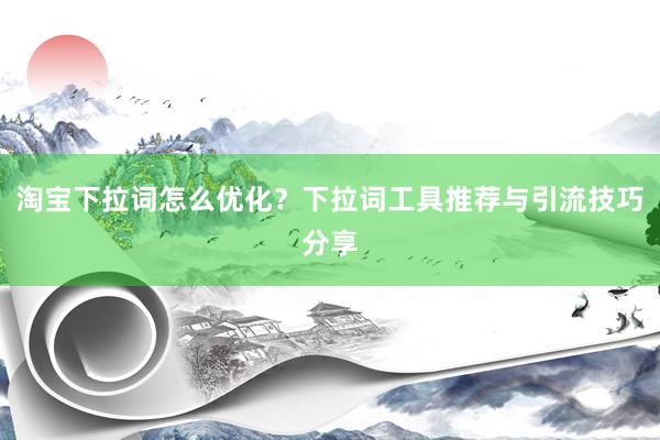 淘宝下拉词怎么优化？下拉词工具推荐与引流技巧分享