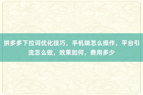 拼多多下拉词优化技巧，手机端怎么操作，平台引流怎么做，效果如何，费用多少