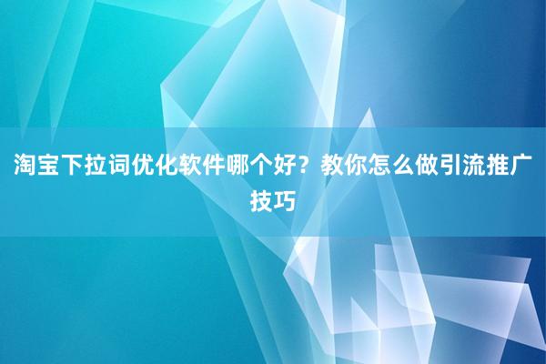 淘宝下拉词优化软件哪个好？教你怎么做引流推广技巧
