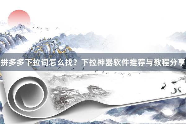 拼多多下拉词怎么找？下拉神器软件推荐与教程分享