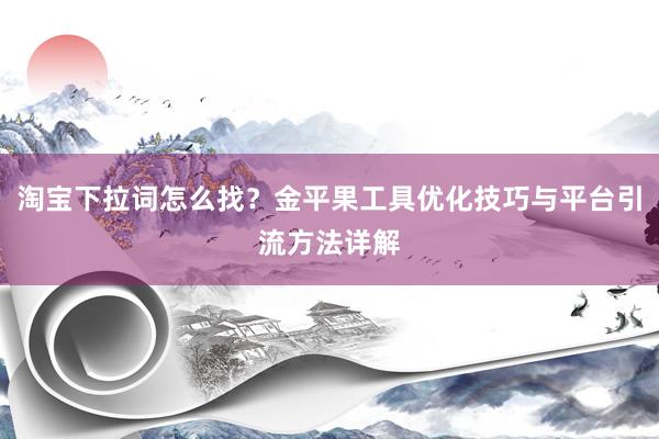 淘宝下拉词怎么找？金平果工具优化技巧与平台引流方法详解
