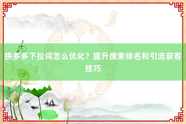 拼多多下拉词怎么优化？提升搜索排名和引流获客技巧