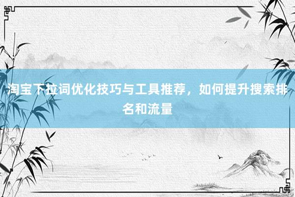 淘宝下拉词优化技巧与工具推荐，如何提升搜索排名和流量