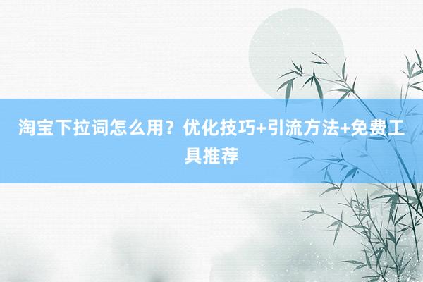 淘宝下拉词怎么用？优化技巧+引流方法+免费工具推荐