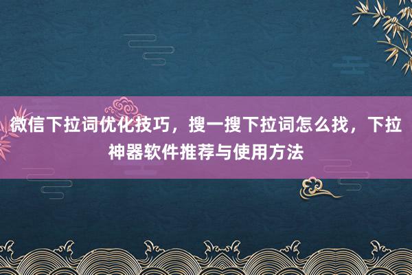 微信下拉词优化技巧，搜一搜下拉词怎么找，下拉神器软件推荐与使用方法