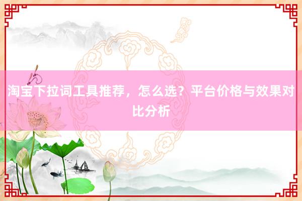 淘宝下拉词工具推荐，怎么选？平台价格与效果对比分析