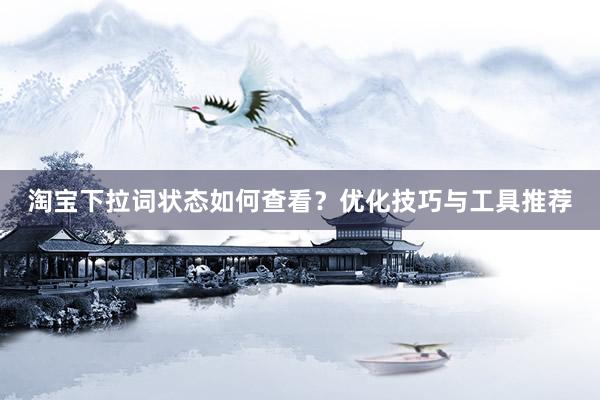淘宝下拉词状态如何查看？优化技巧与工具推荐