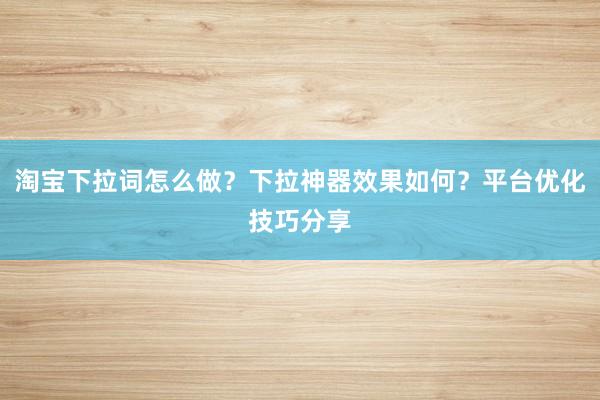 淘宝下拉词怎么做？下拉神器效果如何？平台优化技巧分享