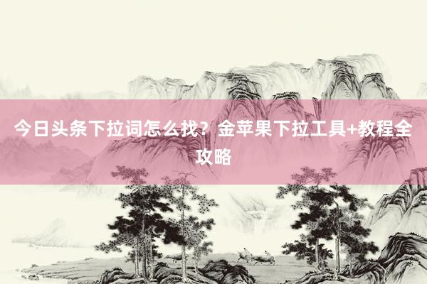 今日头条下拉词怎么找？金苹果下拉工具+教程全攻略