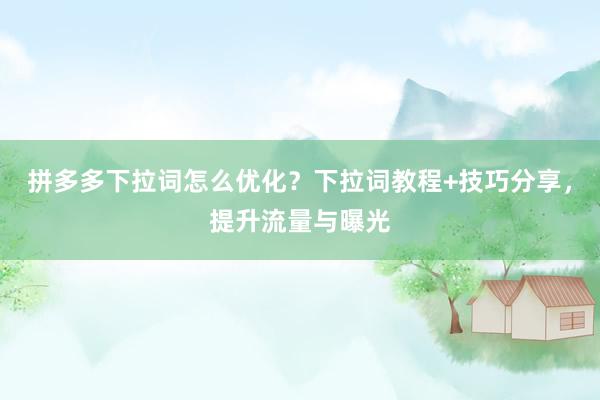 拼多多下拉词怎么优化？下拉词教程+技巧分享，提升流量与曝光
