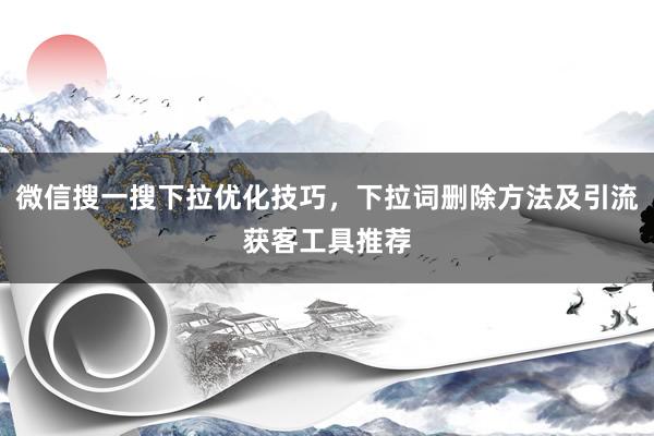 微信搜一搜下拉优化技巧，下拉词删除方法及引流获客工具推荐