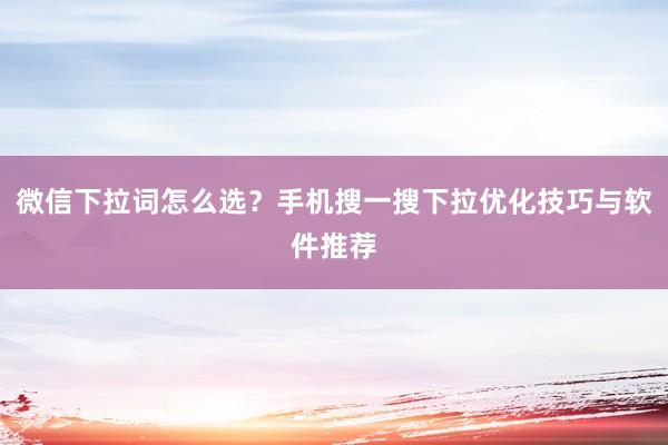 微信下拉词怎么选？手机搜一搜下拉优化技巧与软件推荐