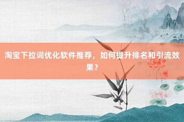 淘宝下拉词优化软件推荐，如何提升排名和引流效果？