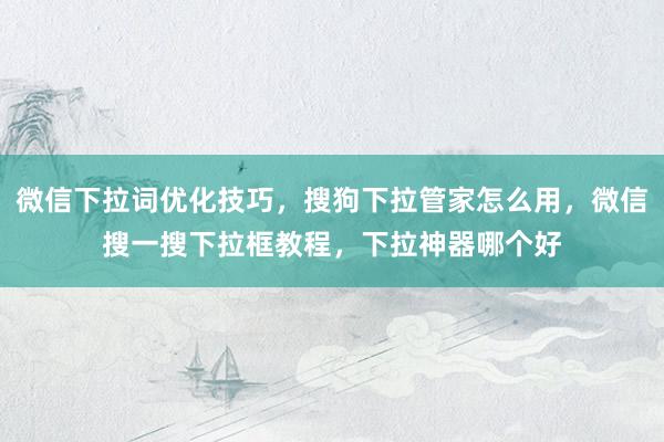 微信下拉词优化技巧，搜狗下拉管家怎么用，微信搜一搜下拉框教程，下拉神器哪个好