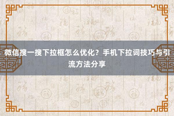 微信搜一搜下拉框怎么优化？手机下拉词技巧与引流方法分享