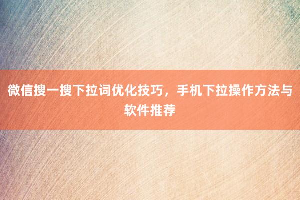 微信搜一搜下拉词优化技巧，手机下拉操作方法与软件推荐